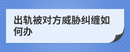 出轨被对方威胁纠缠如何办