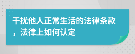 干扰他人正常生活的法律条款，法律上如何认定