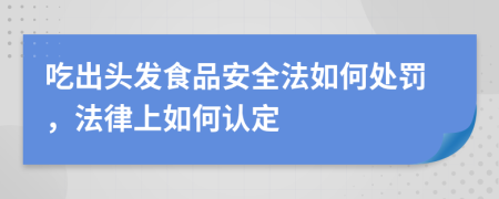 吃出头发食品安全法如何处罚，法律上如何认定