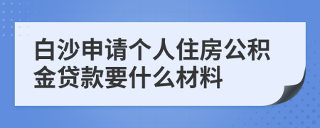 白沙申请个人住房公积金贷款要什么材料