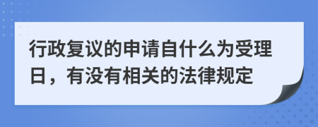 行政复议的申请自什么为受理日，有没有相关的法律规定