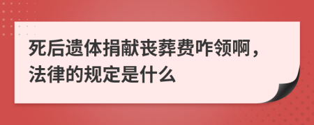 死后遗体捐献丧葬费咋领啊，法律的规定是什么