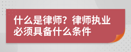 什么是律师？律师执业必须具备什么条件