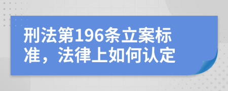 刑法第196条立案标准，法律上如何认定