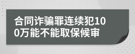 合同诈骗罪连续犯100万能不能取保候审