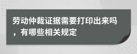 劳动仲裁证据需要打印出来吗，有哪些相关规定