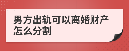 男方出轨可以离婚财产怎么分割