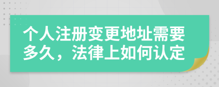 个人注册变更地址需要多久，法律上如何认定