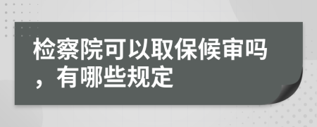 检察院可以取保候审吗，有哪些规定