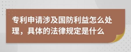 专利申请涉及国防利益怎么处理，具体的法律规定是什么