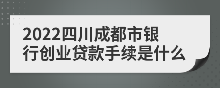 2022四川成都市银行创业贷款手续是什么
