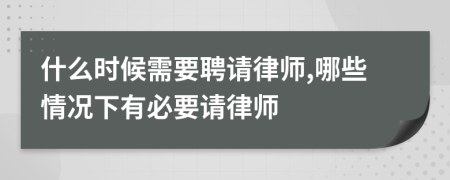 什么时候需要聘请律师,哪些情况下有必要请律师