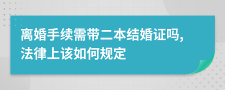 离婚手续需带二本结婚证吗,法律上该如何规定
