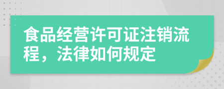 食品经营许可证注销流程，法律如何规定