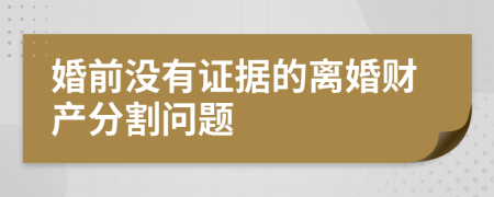 婚前没有证据的离婚财产分割问题