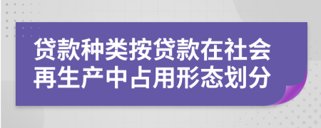 贷款种类按贷款在社会再生产中占用形态划分