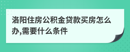 洛阳住房公积金贷款买房怎么办,需要什么条件