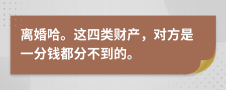 离婚哈。这四类财产，对方是一分钱都分不到的。