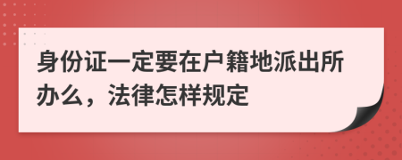 身份证一定要在户籍地派出所办么，法律怎样规定