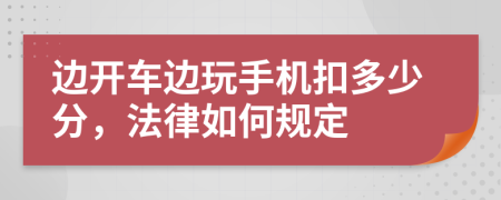 边开车边玩手机扣多少分，法律如何规定