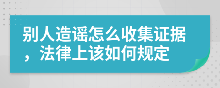 别人造谣怎么收集证据，法律上该如何规定