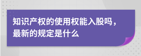 知识产权的使用权能入股吗，最新的规定是什么