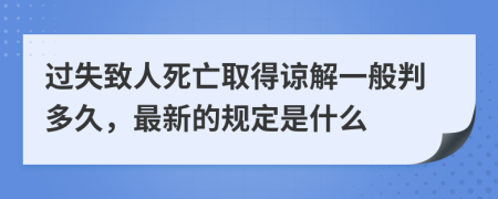 过失致人死亡取得谅解一般判多久，最新的规定是什么