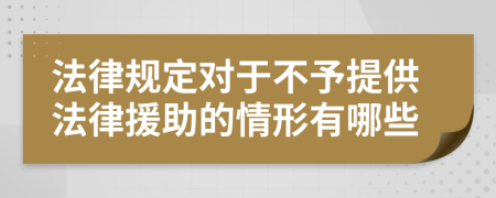 法律规定对于不予提供法律援助的情形有哪些