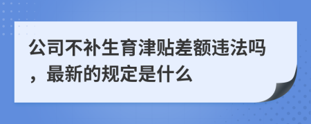 公司不补生育津贴差额违法吗，最新的规定是什么