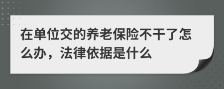 在单位交的养老保险不干了怎么办，法律依据是什么