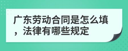 广东劳动合同是怎么填，法律有哪些规定