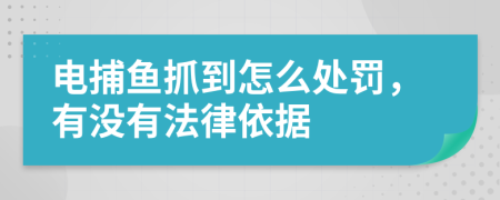 电捕鱼抓到怎么处罚，有没有法律依据