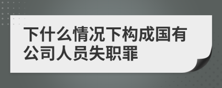 下什么情况下构成国有公司人员失职罪