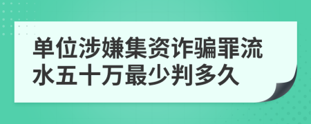 单位涉嫌集资诈骗罪流水五十万最少判多久
