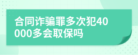 合同诈骗罪多次犯40000多会取保吗