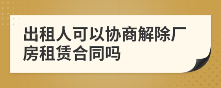 出租人可以协商解除厂房租赁合同吗