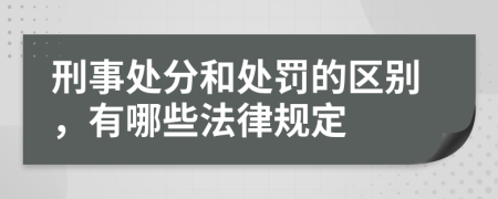 刑事处分和处罚的区别，有哪些法律规定