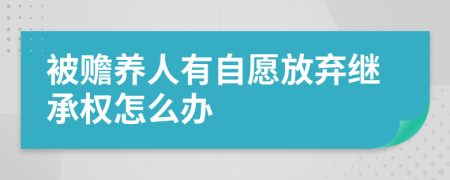 被赡养人有自愿放弃继承权怎么办