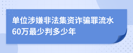 单位涉嫌非法集资诈骗罪流水60万最少判多少年