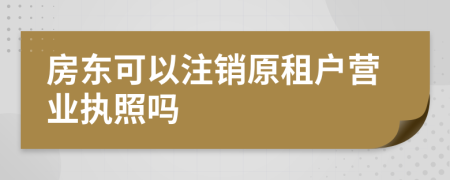 房东可以注销原租户营业执照吗