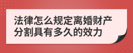 法律怎么规定离婚财产分割具有多久的效力