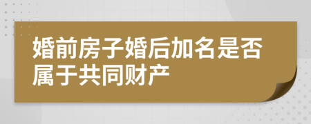 婚前房子婚后加名是否属于共同财产