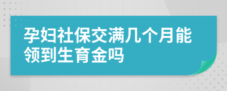 孕妇社保交满几个月能领到生育金吗