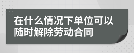 在什么情况下单位可以随时解除劳动合同