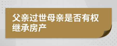 父亲过世母亲是否有权继承房产