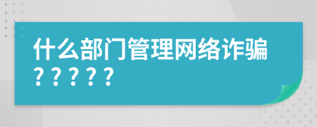 什么部门管理网络诈骗? ? ? ? ?