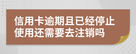 信用卡逾期且已经停止使用还需要去注销吗