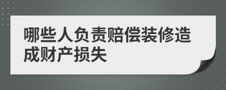 哪些人负责赔偿装修造成财产损失