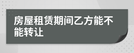 房屋租赁期间乙方能不能转让