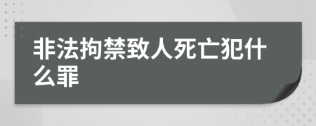 非法拘禁致人死亡犯什么罪